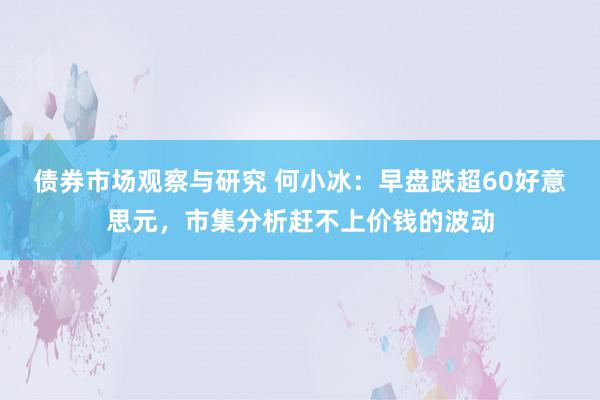 债券市场观察与研究 何小冰：早盘跌超60好意思元，市集分析赶