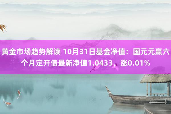 黄金市场趋势解读 10月31日基金净值：国元元赢六个月定开债