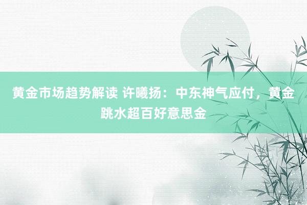   黄金市场趋势解读 许曦扬：中东神气应付，黄金跳水超百好意思金