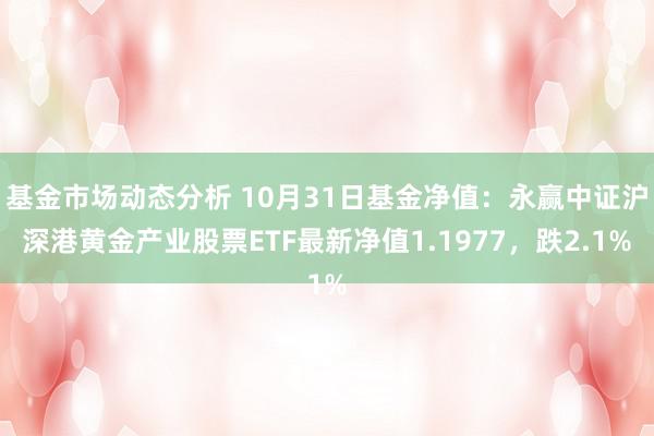 基金市场动态分析 10月31日基金净值：永赢中证沪深港黄金产业股票ETF最新净值1.1977，跌2.1%