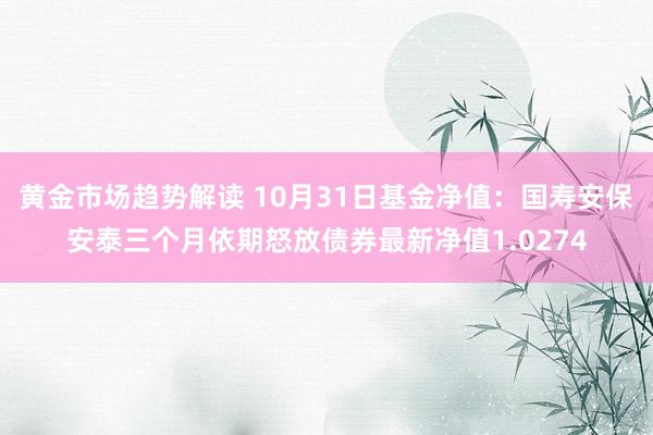 黄金市场趋势解读 10月31日基金净值：国寿安保安泰三个月依期怒放债券最新净值1.0274