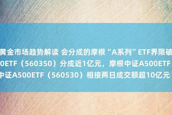 黄金市场趋势解读 会分成的摩根“A系列”ETF界限破百亿元，