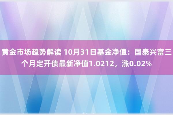 黄金市场趋势解读 10月31日基金净值：国泰兴富三个月定开债最新净值1.0212，涨0.02%