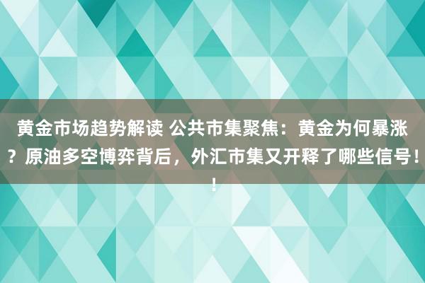 黄金市场趋势解读 公共市集聚焦：黄金为何暴涨？原油多空博弈背后，外汇市集又开释了哪些信号！