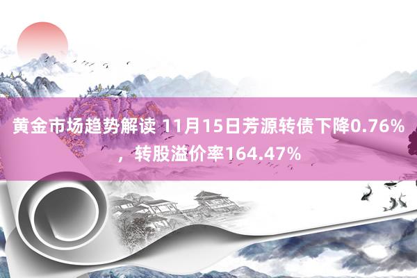 黄金市场趋势解读 11月15日芳源转债下降0.76%，转股溢价率164.47%