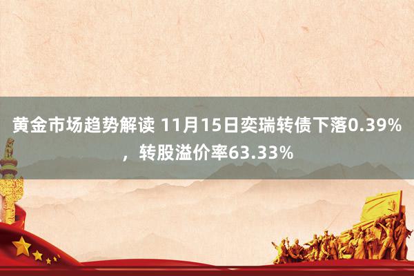 黄金市场趋势解读 11月15日奕瑞转债下落0.39%，转股溢价率63.33%