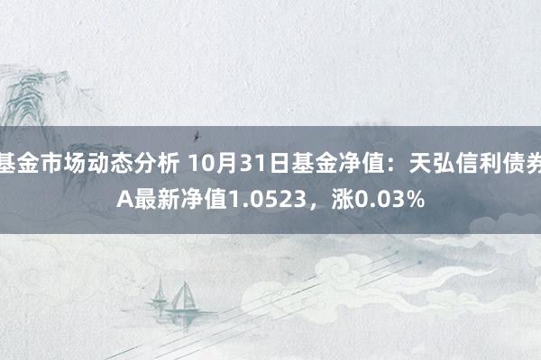 基金市场动态分析 10月31日基金净值：天弘信利债券A最新净值1.0523，涨0.03%