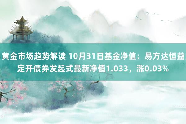 黄金市场趋势解读 10月31日基金净值：易方达恒益定开债券发起式最新净值1.033，涨0.03%