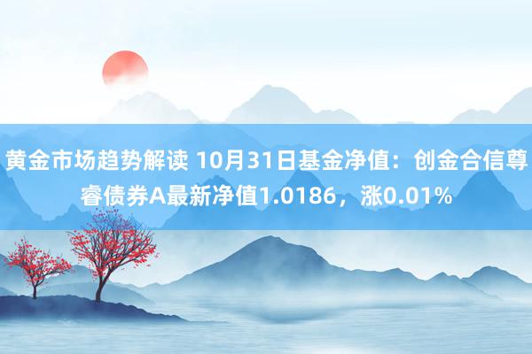 黄金市场趋势解读 10月31日基金净值：创金合信尊睿债券A最新净值1.0186，涨0.01%