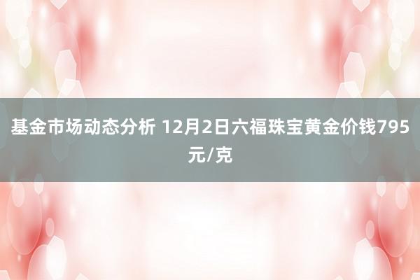 基金市场动态分析 12月2日六福珠宝黄金价钱795元/克