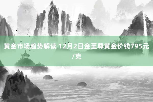 黄金市场趋势解读 12月2日金至尊黄金价钱795元/克