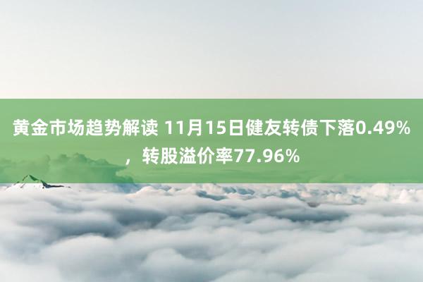 黄金市场趋势解读 11月15日健友转债下落0.49%，转股溢价率77.96%