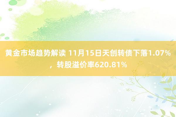 黄金市场趋势解读 11月15日天创转债下落1.07%，转股溢价率620.81%