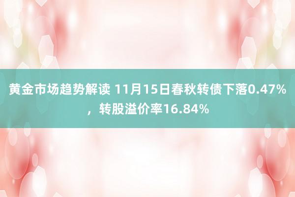 黄金市场趋势解读 11月15日春秋转债下落0.47%，转股溢价率16.84%