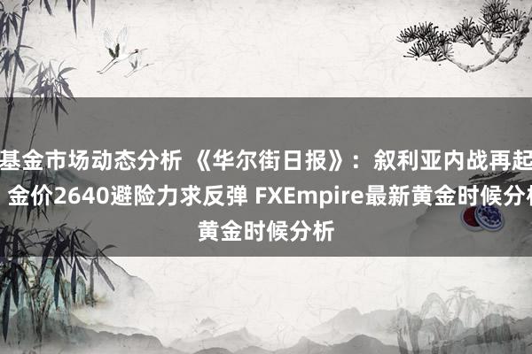 基金市场动态分析 《华尔街日报》：叙利亚内战再起！金价2640避险力求反弹 FXEmpire最新黄金时候分析