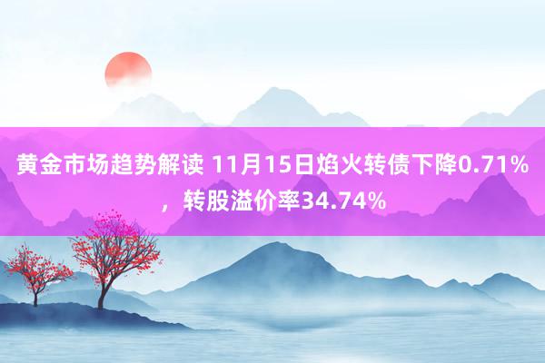 黄金市场趋势解读 11月15日焰火转债下降0.71%，转股溢价率34.74%