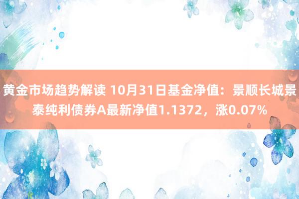 黄金市场趋势解读 10月31日基金净值：景顺长城景泰纯利债券A最新净值1.1372，涨0.07%