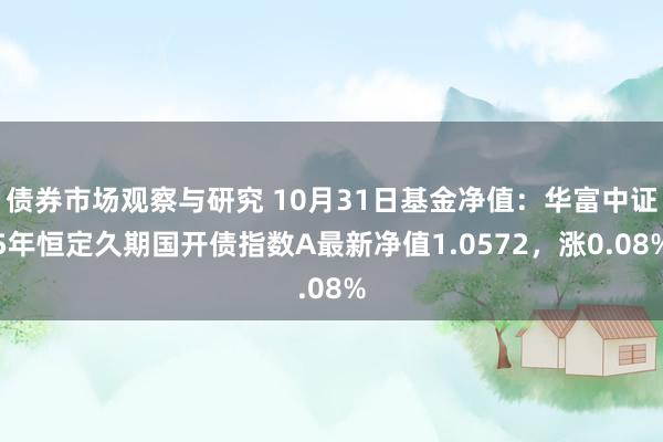 债券市场观察与研究 10月31日基金净值：华富中证5年恒定久期国开债指数A最新净值1.0572，涨0.08%