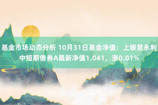 基金市场动态分析 10月31日基金净值：上银慧永利中短期债券