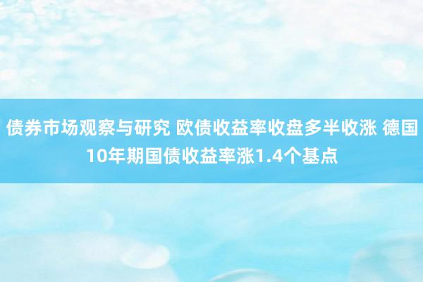 债券市场观察与研究 欧债收益率收盘多半收涨 德国10年期国债收益率涨1.4个基点