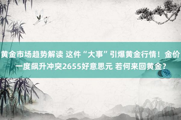 黄金市场趋势解读 这件“大事”引爆黄金行情！金价一度飙升冲突2655好意思元 若何来回黄金？