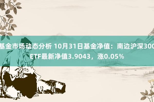 基金市场动态分析 10月31日基金净值：南边沪深300ETF