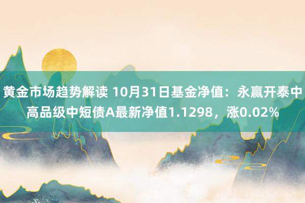 黄金市场趋势解读 10月31日基金净值：永赢开泰中高品级中短