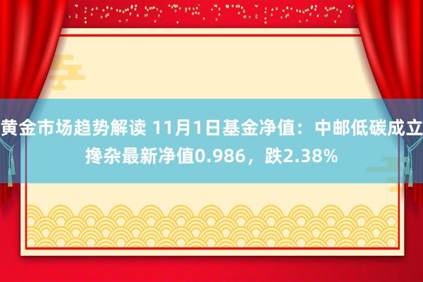 黄金市场趋势解读 11月1日基金净值：中邮低碳成立搀杂最新净值0.986，跌2.38%