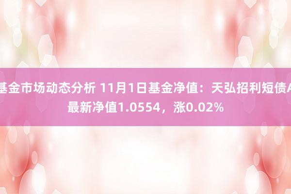 基金市场动态分析 11月1日基金净值：天弘招利短债A最新净值1.0554，涨0.02%