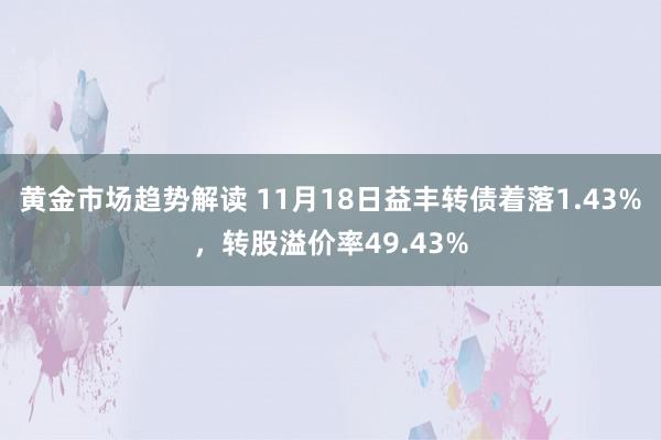 黄金市场趋势解读 11月18日益丰转债着落1.43%，转股溢价率49.43%