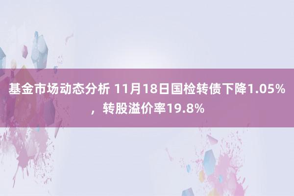 基金市场动态分析 11月18日国检转债下降1.05%，转股溢价率19.8%