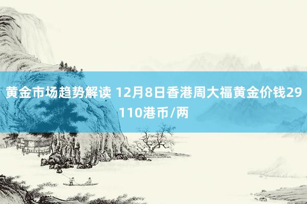 黄金市场趋势解读 12月8日香港周大福黄金价钱29110港币/两