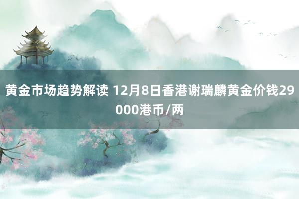 黄金市场趋势解读 12月8日香港谢瑞麟黄金价钱29000港币/两