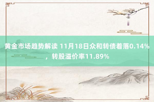 黄金市场趋势解读 11月18日众和转债着落0.14%，转股溢价率11.89%