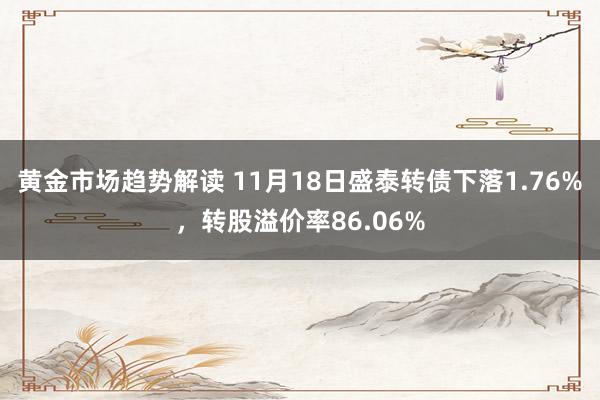 黄金市场趋势解读 11月18日盛泰转债下落1.76%，转股溢价率86.06%