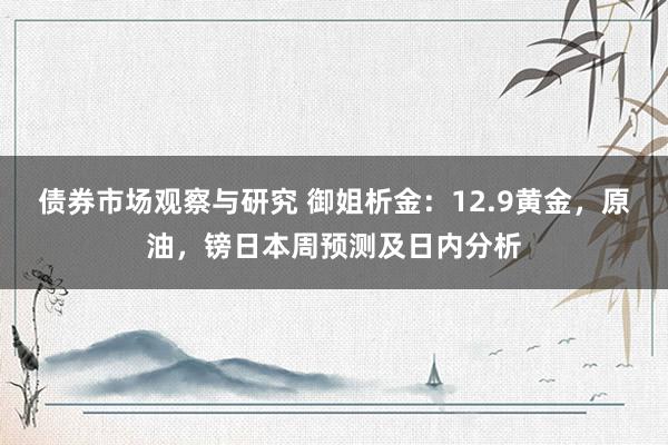 债券市场观察与研究 御姐析金：12.9黄金，原油，镑日本周预测及日内分析