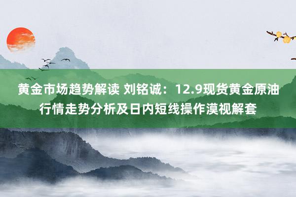 黄金市场趋势解读 刘铭诚：12.9现货黄金原油行情走势分析及日内短线操作漠视解套