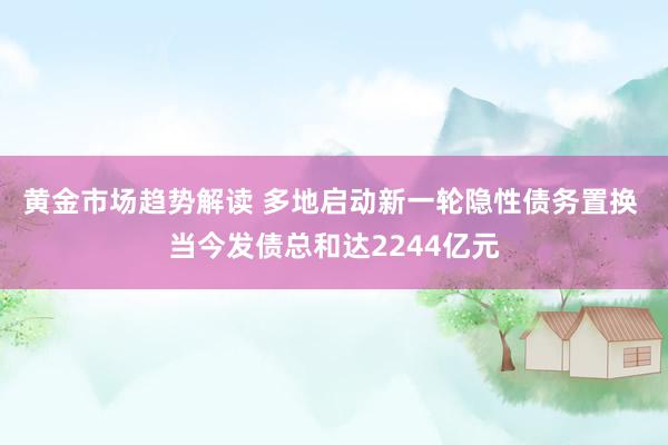 黄金市场趋势解读 多地启动新一轮隐性债务置换 当今发债总和达2244亿元