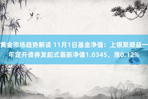 黄金市场趋势解读 11月1日基金净值：上银聚顺益一年定开债券