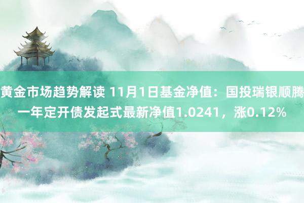 黄金市场趋势解读 11月1日基金净值：国投瑞银顺腾一年定开债