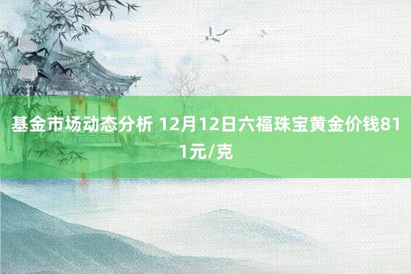 基金市场动态分析 12月12日六福珠宝黄金价钱811元/克