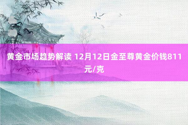 黄金市场趋势解读 12月12日金至尊黄金价钱811元/克