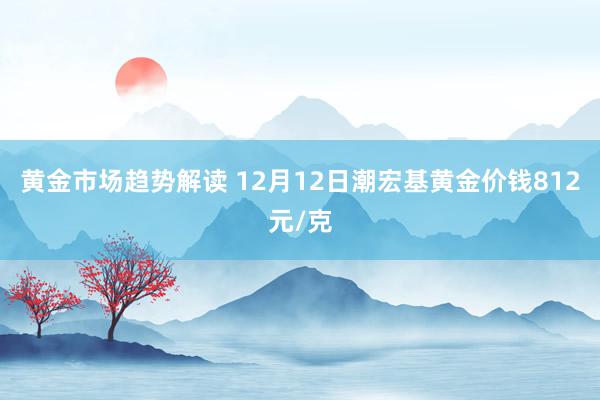 黄金市场趋势解读 12月12日潮宏基黄金价钱812元/克