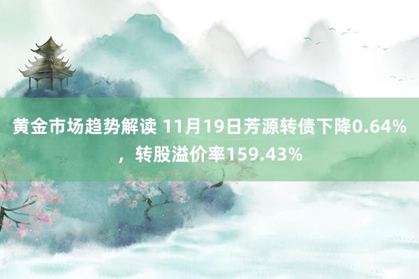 黄金市场趋势解读 11月19日芳源转债下降0.64%，转股溢价率159.43%