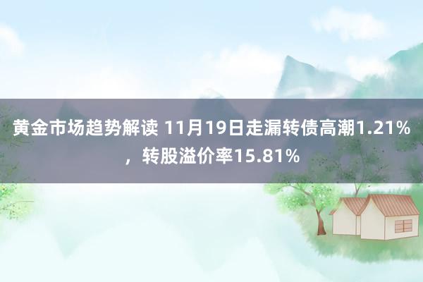 黄金市场趋势解读 11月19日走漏转债高潮1.21%，转股溢价率15.81%