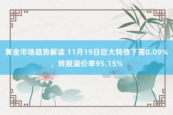 黄金市场趋势解读 11月19日巨大转债下落0.09%，转股溢价率95.15%