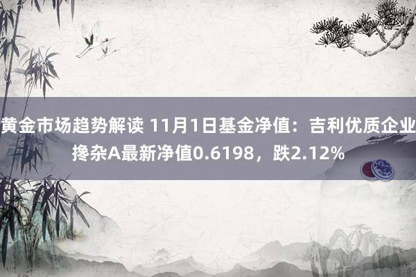 黄金市场趋势解读 11月1日基金净值：吉利优质企业搀杂A最新净值0.6198，跌2.12%