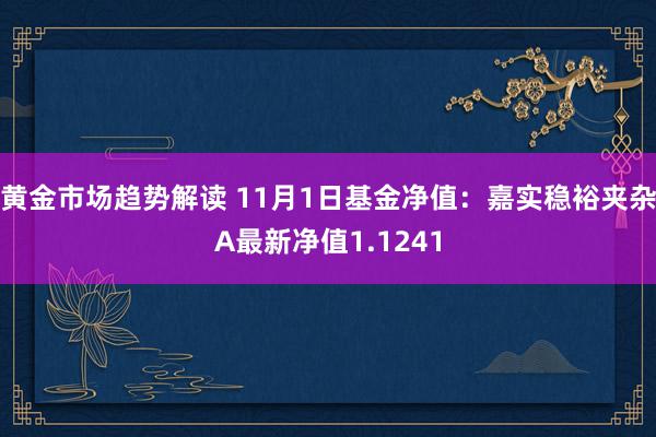 黄金市场趋势解读 11月1日基金净值：嘉实稳裕夹杂A最新净值1.1241