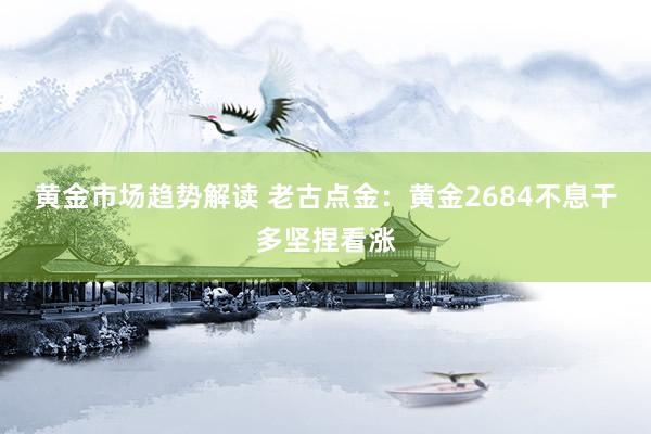 黄金市场趋势解读 老古点金：黄金2684不息干多坚捏看涨