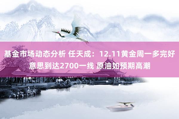 基金市场动态分析 任天成：12.11黄金周一多完好意思到达2700一线 原油如预期高潮